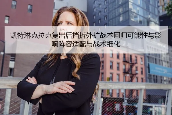 凯特琳克拉克复出后挡拆外扩战术回归可能性与影响阵容适配与战术细化