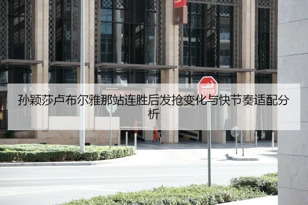 孙颖莎卢布尔雅那站连胜后发抢变化与快节奏适配分析