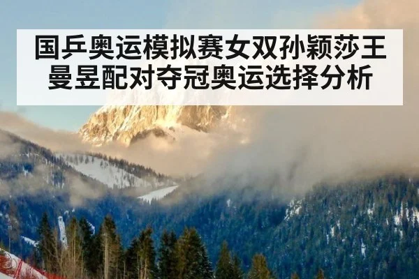 国乒奥运模拟赛女双孙颖莎王曼昱配对夺冠奥运选择分析