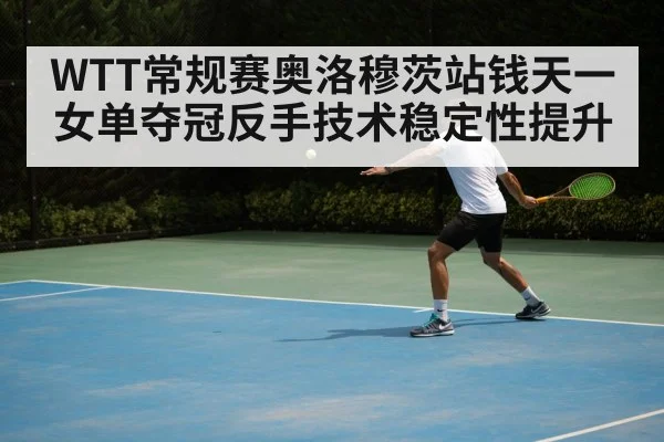WTT常规赛奥洛穆茨站钱天一女单夺冠反手技术稳定性提升